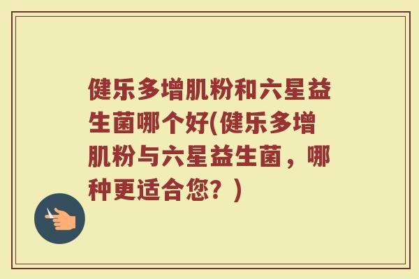 健乐多增肌粉和六星益生菌哪个好(健乐多增肌粉与六星益生菌，哪种更适合您？)