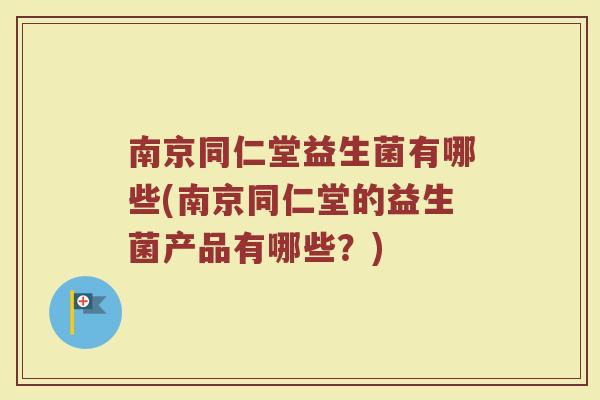 南京同仁堂益生菌有哪些(南京同仁堂的益生菌产品有哪些？)