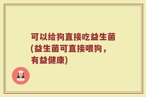 可以给狗直接吃益生菌(益生菌可直接喂狗，有益健康)