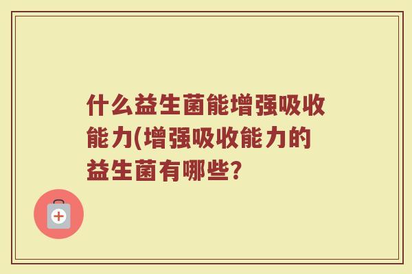 什么益生菌能增强吸收能力(增强吸收能力的益生菌有哪些？