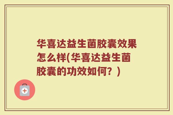 华喜达益生菌胶囊效果怎么样(华喜达益生菌胶囊的功效如何?)