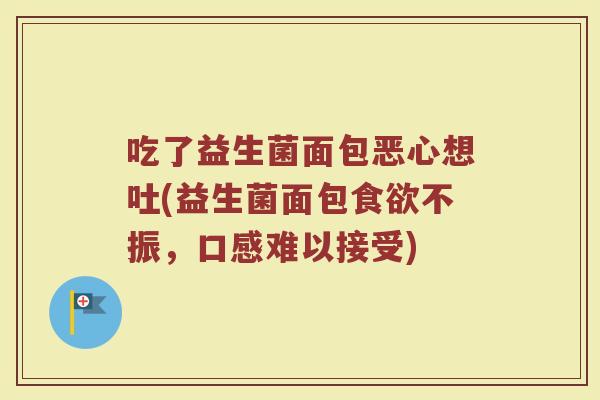 吃了益生菌面包恶心想吐(益生菌面包食欲不振，口感难以接受)