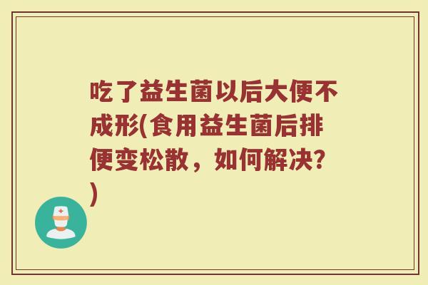 吃了益生菌以后大便不成形(食用益生菌后排便变松散，如何解决？)