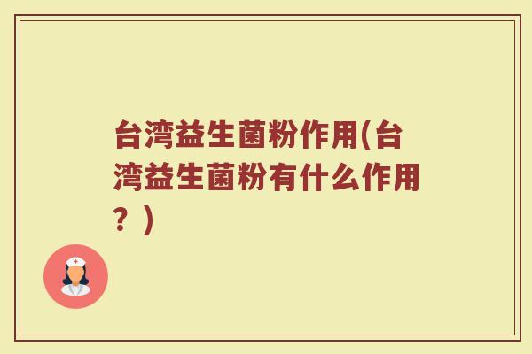 台湾益生菌粉作用(台湾益生菌粉有什么作用?) 台湾益生菌粉作用(台湾益生菌粉有什么作用?)