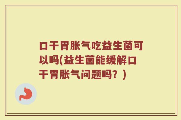 口干胃胀气吃益生菌可以吗(益生菌能缓解口干胃胀气问题吗？)
