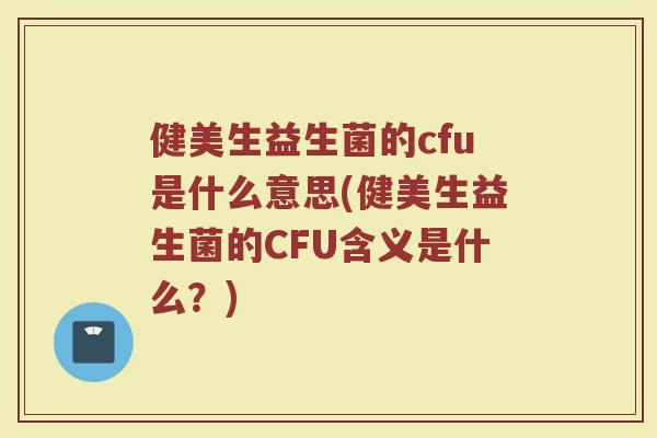 健美生益生菌的cfu是什么意思(健美生益生菌的CFU含义是什么？)