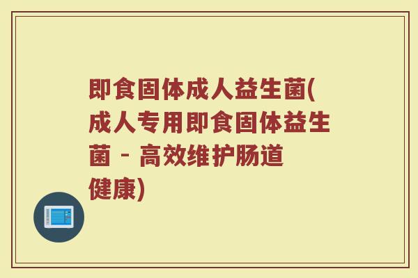 即食固体成人益生菌(成人专用即食固体益生菌 - 高效维护肠道健康)
