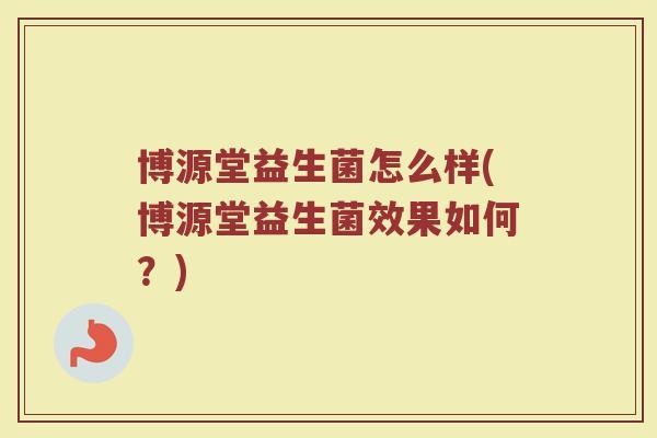博源堂益生菌怎么样(博源堂益生菌效果如何？)