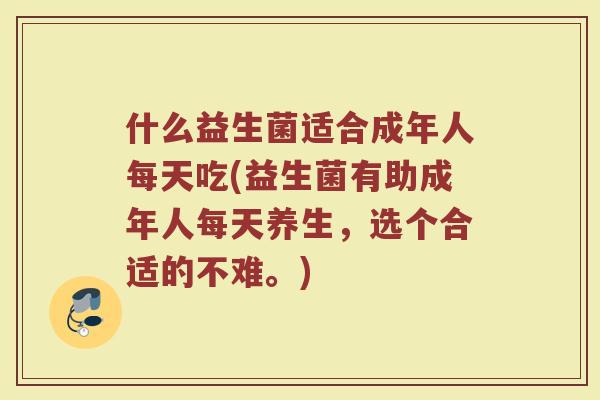 什么益生菌适合成年人每天吃(益生菌有助成年人每天养生,选个合适的不难。)