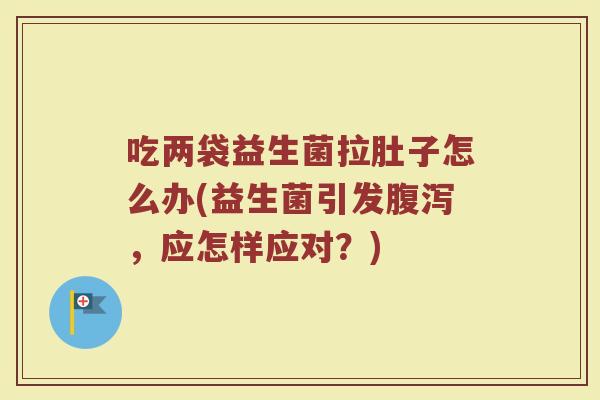 吃两袋益生菌拉肚子怎么办(益生菌引发腹泻，应怎样应对？)