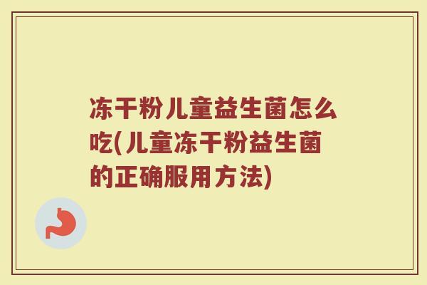 冻干粉儿童益生菌怎么吃(儿童冻干粉益生菌的正确服用方法)