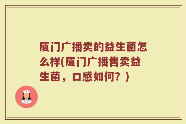 厦门广播卖的益生菌怎么样(厦门广播售卖益生菌,口感如何?)