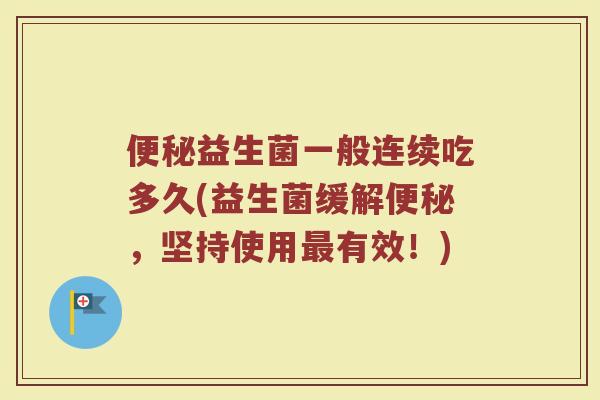 便秘益生菌一般连续吃多久(益生菌缓解便秘，坚持使用最有效！)