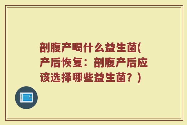 剖腹产喝什么益生菌(产后恢复：剖腹产后应该选择哪些益生菌？)