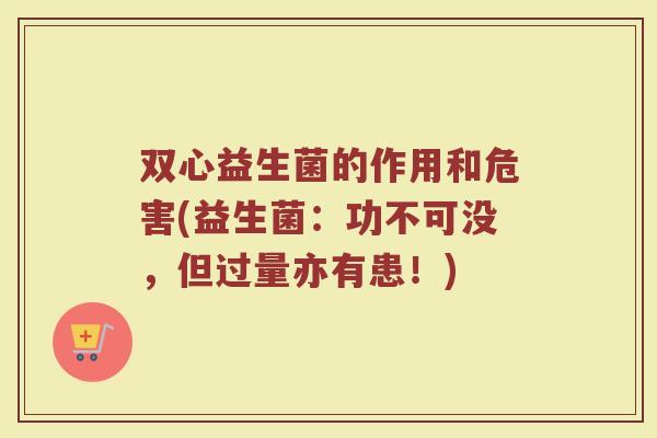 双心益生菌的作用和危害(益生菌：功不可没，但过量亦有患！)