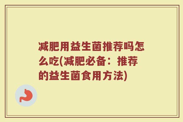 减肥用益生菌推荐吗怎么吃(减肥必备：推荐的益生菌食用方法)