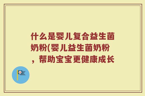 什么是婴儿复合益生菌奶粉(婴儿益生菌奶粉，帮助宝宝更健康成长