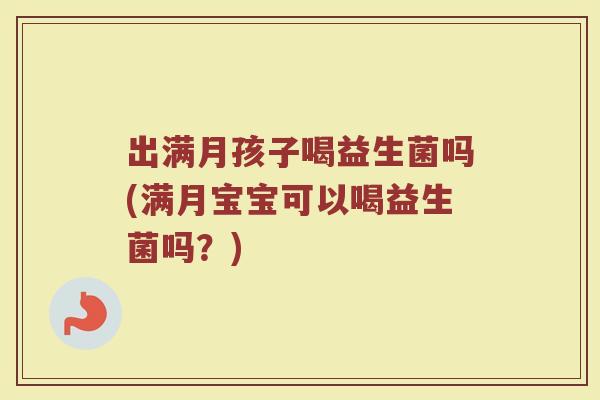 出满月孩子喝益生菌吗(满月宝宝可以喝益生菌吗?)