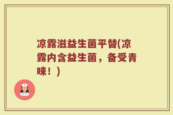 凉露滋益生菌平替(凉露内含益生菌,备受青睐!)