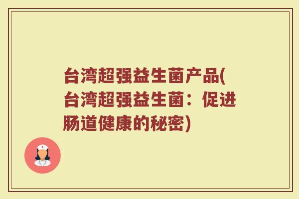 台湾超强益生菌产品(台湾超强益生菌:促进肠道健康的秘密) 台湾超强益生菌产品(台湾超强益生菌:促进肠道健康的秘密)