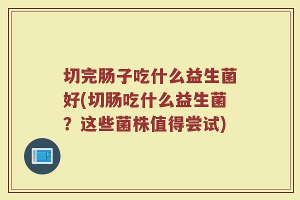 切完肠子吃什么益生菌好(切肠吃什么益生菌？这些菌株值得尝试)