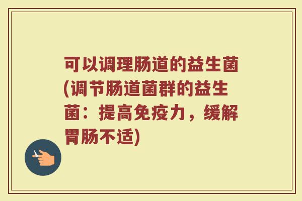 可以调理肠道的益生菌(调节肠道菌群的益生菌:提高力,缓解不适) 可以调理肠道的益生菌(调节肠道菌群的益生菌:提高力,缓解不适)