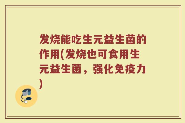发烧能吃生元益生菌的作用(发烧也可食用生元益生菌,强化力) 发烧能吃生元益生菌的作用(发烧也可食用生元益生菌,强化力)