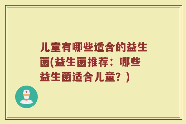 儿童有哪些适合的益生菌(益生菌推荐：哪些益生菌适合儿童？)