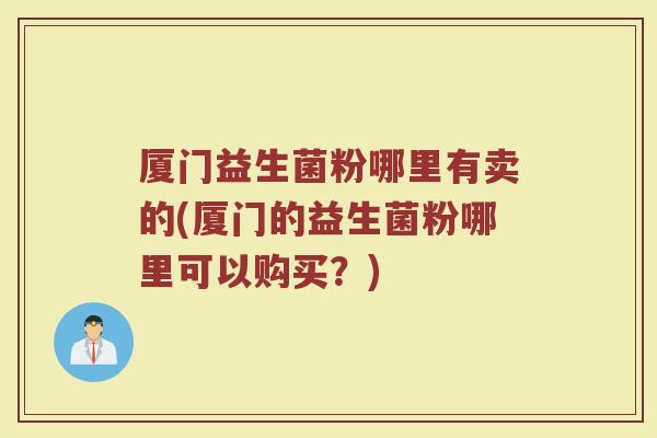 厦门益生菌粉哪里有卖的(厦门的益生菌粉哪里可以购买？)
