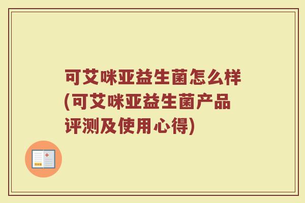 可艾咪亚益生菌怎么样(可艾咪亚益生菌产品评测及使用心得)
