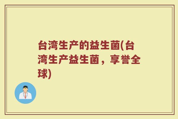 台湾生产的益生菌(台湾生产益生菌,享誉全球) 台湾生产的益生菌(台湾生产益生菌,享誉全球)
