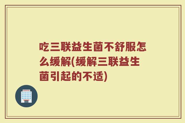 吃三联益生菌不舒服怎么缓解(缓解三联益生菌引起的不适)