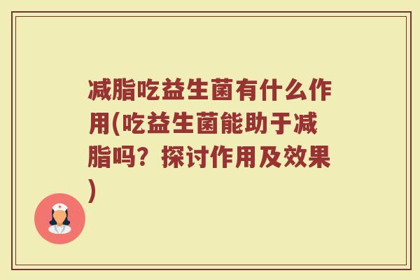 减脂吃益生菌有什么作用(吃益生菌能助于减脂吗?探讨作用及效果)