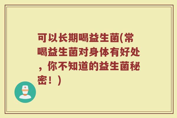 可以长期喝益生菌(常喝益生菌对身体有好处,你不知道的益生菌秘密!) 可以长期喝益生菌(常喝益生菌对身体有好处,你不知道的益生菌秘密!)
