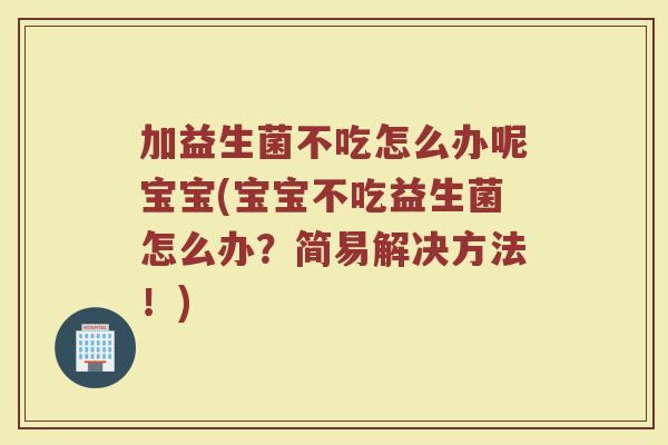 加益生菌不吃怎么办呢宝宝(宝宝不吃益生菌怎么办?简易解决方法!) 加益生菌不吃怎么办呢宝宝(宝宝不吃益生菌怎么办?简易解决方法!)