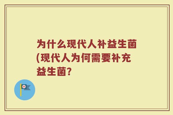 为什么现代人补益生菌(现代人为何需要补充益生菌? 为什么现代人补益生菌(现代人为何需要补充益生菌?