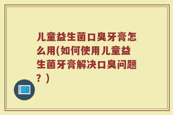 儿童益生菌牙膏怎么用(如何使用儿童益生菌牙膏解决问题?) 儿童益生菌牙膏怎么用(如何使用儿童益生菌牙膏解决问题?)
