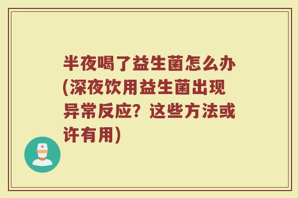 半夜喝了益生菌怎么办(深夜饮用益生菌出现异常反应？这些方法或许有用)