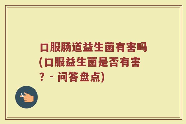 口服肠道益生菌有害吗(口服益生菌是否有害？- 问答盘点)