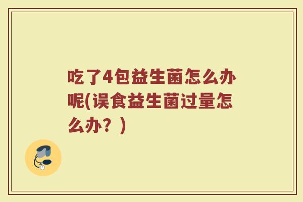 吃了4包益生菌怎么办呢(误食益生菌过量怎么办?)