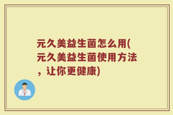 元久美益生菌怎么用(元久美益生菌使用方法，让你更健康)