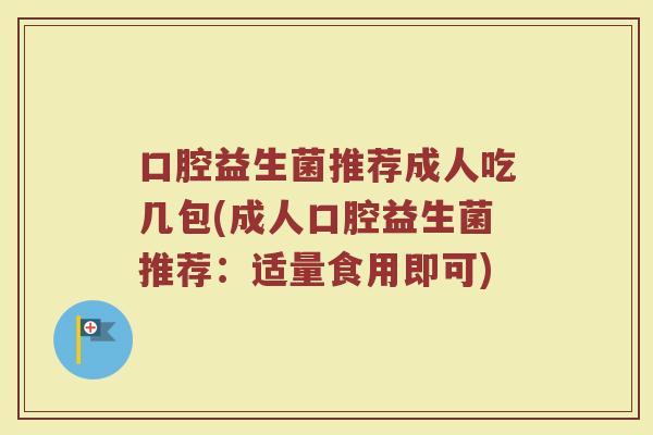 口腔益生菌推荐成人吃几包(成人口腔益生菌推荐:适量食用即可) 口腔益生菌推荐成人吃几包(成人口腔益生菌推荐:适量食用即可)