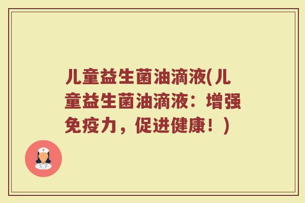 儿童益生菌油滴液(儿童益生菌油滴液：增强免疫力，促进健康！)