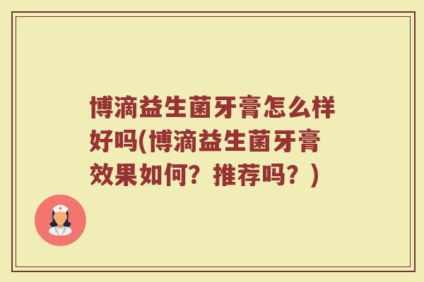 博滴益生菌牙膏怎么样好吗(博滴益生菌牙膏效果如何？推荐吗？)