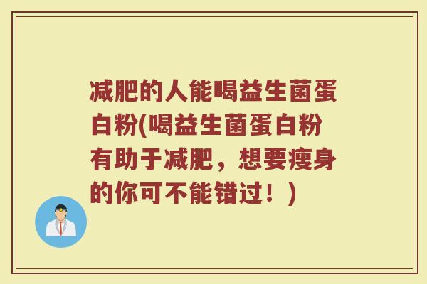 减肥的人能喝益生菌蛋白粉(喝益生菌蛋白粉有助于减肥，想要瘦身的你可不能错过！)