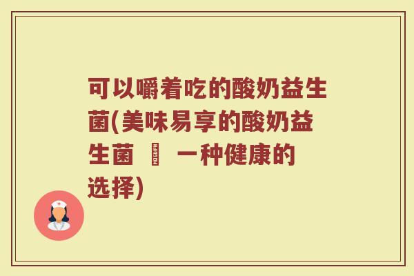 可以嚼着吃的酸奶益生菌(美味易享的酸奶益生菌 – 一种健康的选择)