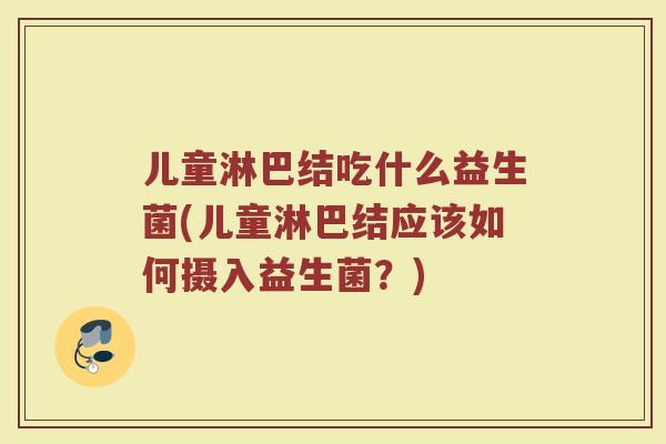 儿童淋巴结吃什么益生菌(儿童淋巴结应该如何摄入益生菌？)