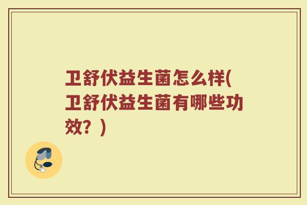 卫舒伏益生菌怎么样(卫舒伏益生菌有哪些功效？)