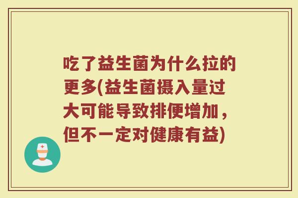 吃了益生菌为什么拉的更多(益生菌摄入量过大可能导致排便增加,但不一定对健康有益) 吃了益生菌为什么拉的更多(益生菌摄入量过大可能导致排便增加,但不一定对健康有益)