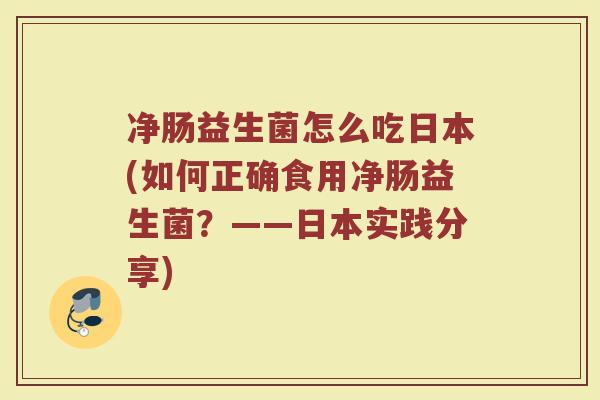 净肠益生菌怎么吃日本(如何正确食用净肠益生菌？——日本实践分享)